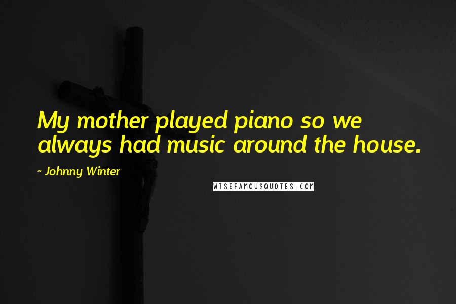 Johnny Winter Quotes: My mother played piano so we always had music around the house.