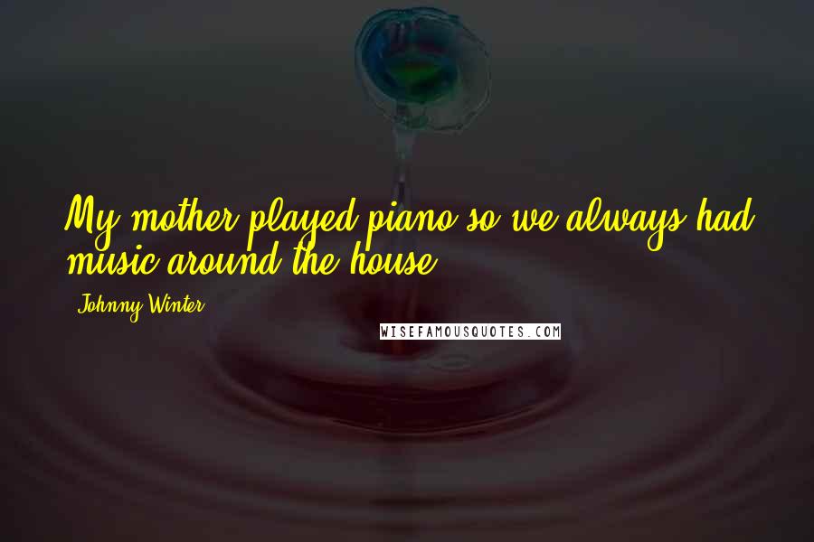 Johnny Winter Quotes: My mother played piano so we always had music around the house.