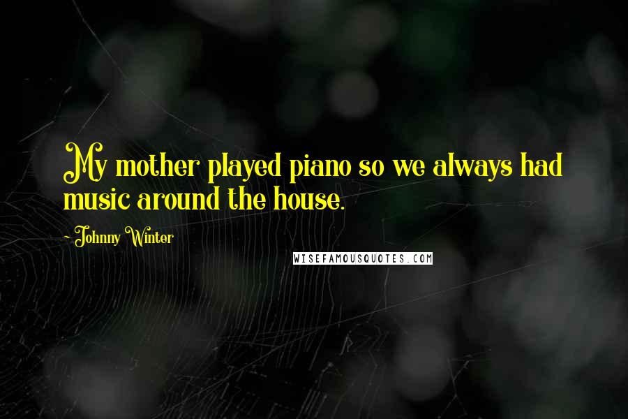 Johnny Winter Quotes: My mother played piano so we always had music around the house.