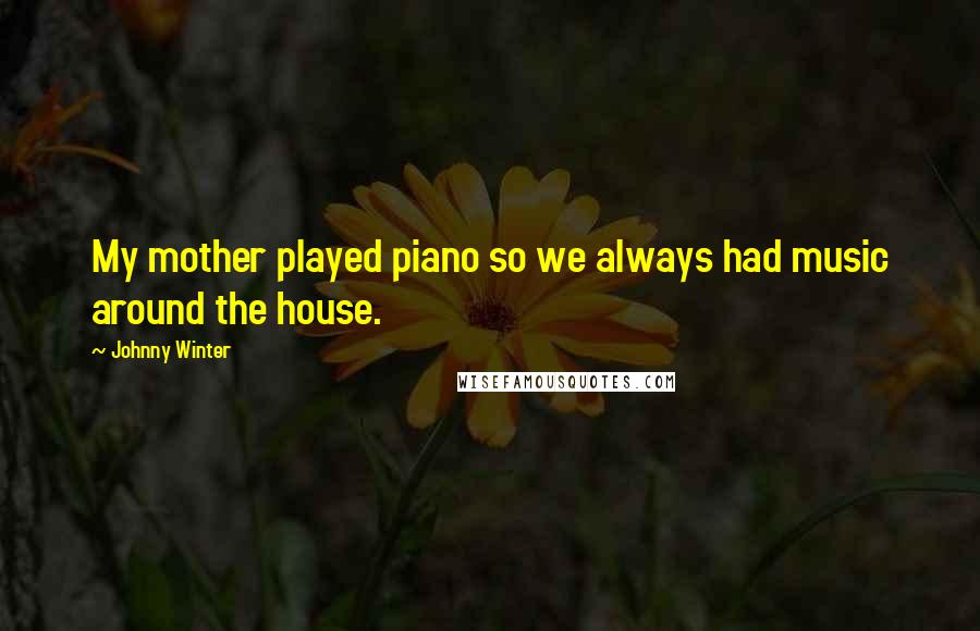 Johnny Winter Quotes: My mother played piano so we always had music around the house.