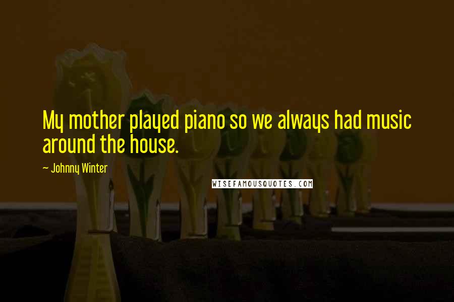 Johnny Winter Quotes: My mother played piano so we always had music around the house.