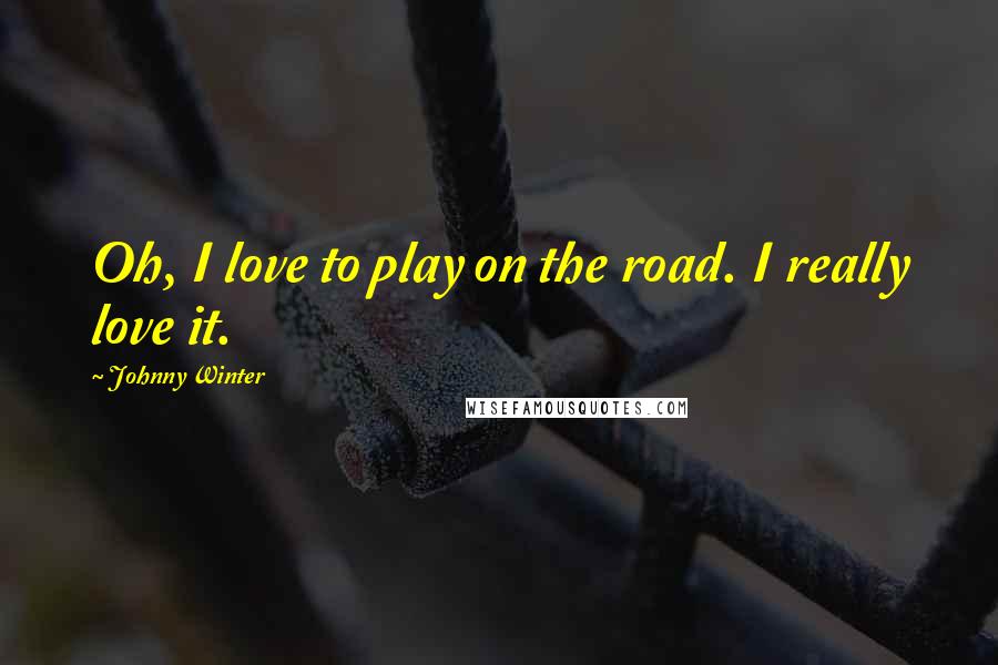 Johnny Winter Quotes: Oh, I love to play on the road. I really love it.