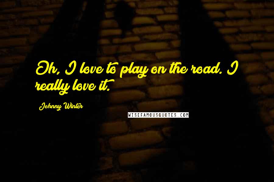 Johnny Winter Quotes: Oh, I love to play on the road. I really love it.