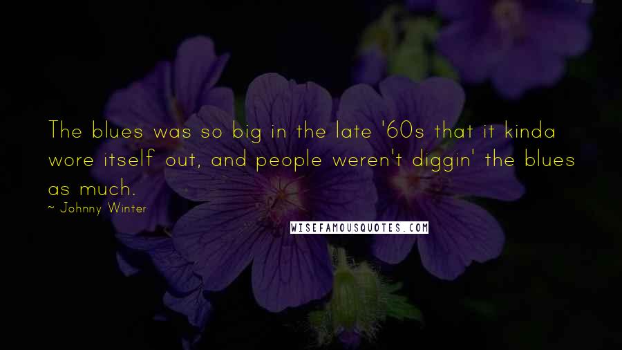 Johnny Winter Quotes: The blues was so big in the late '60s that it kinda wore itself out, and people weren't diggin' the blues as much.