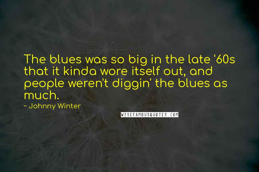 Johnny Winter Quotes: The blues was so big in the late '60s that it kinda wore itself out, and people weren't diggin' the blues as much.