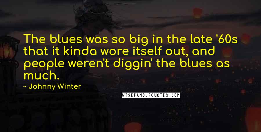 Johnny Winter Quotes: The blues was so big in the late '60s that it kinda wore itself out, and people weren't diggin' the blues as much.