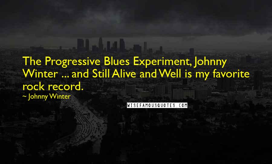 Johnny Winter Quotes: The Progressive Blues Experiment, Johnny Winter ... and Still Alive and Well is my favorite rock record.