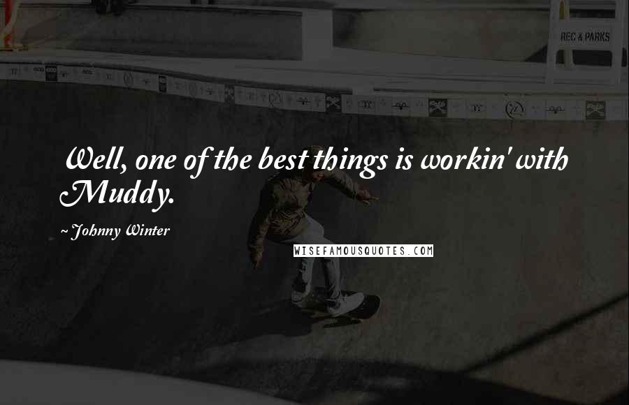 Johnny Winter Quotes: Well, one of the best things is workin' with Muddy.