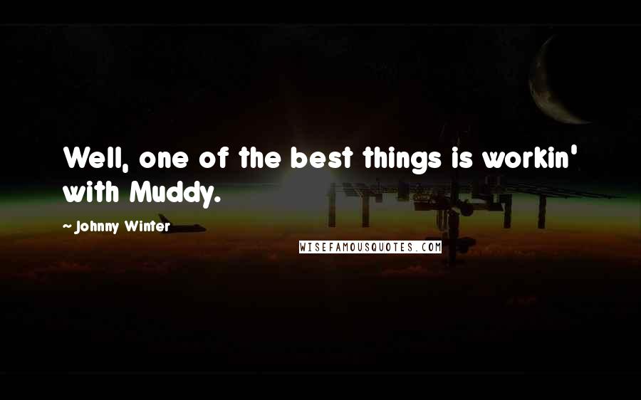 Johnny Winter Quotes: Well, one of the best things is workin' with Muddy.