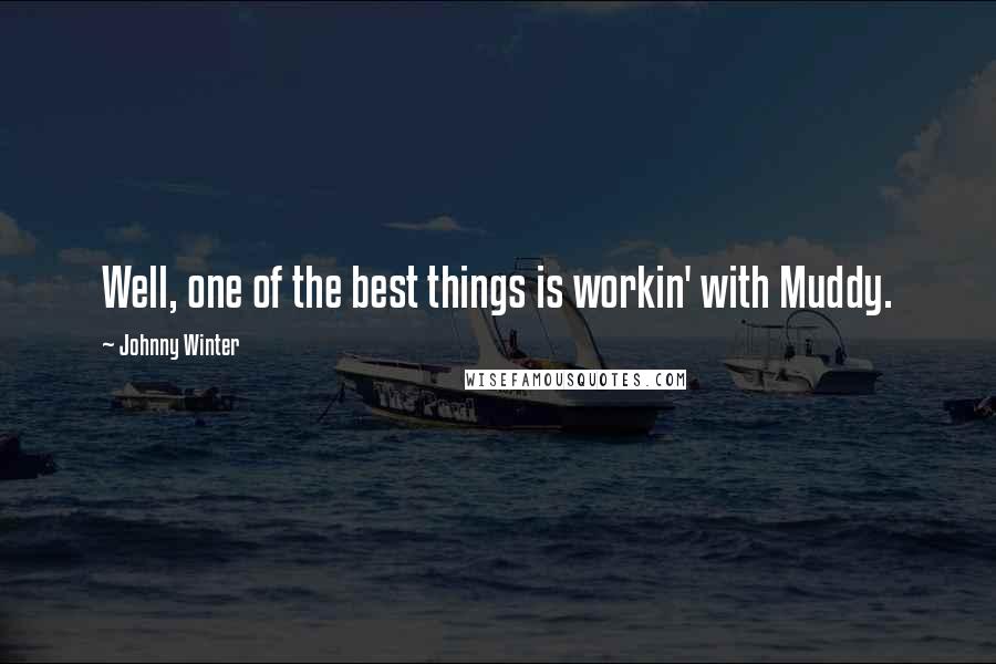 Johnny Winter Quotes: Well, one of the best things is workin' with Muddy.