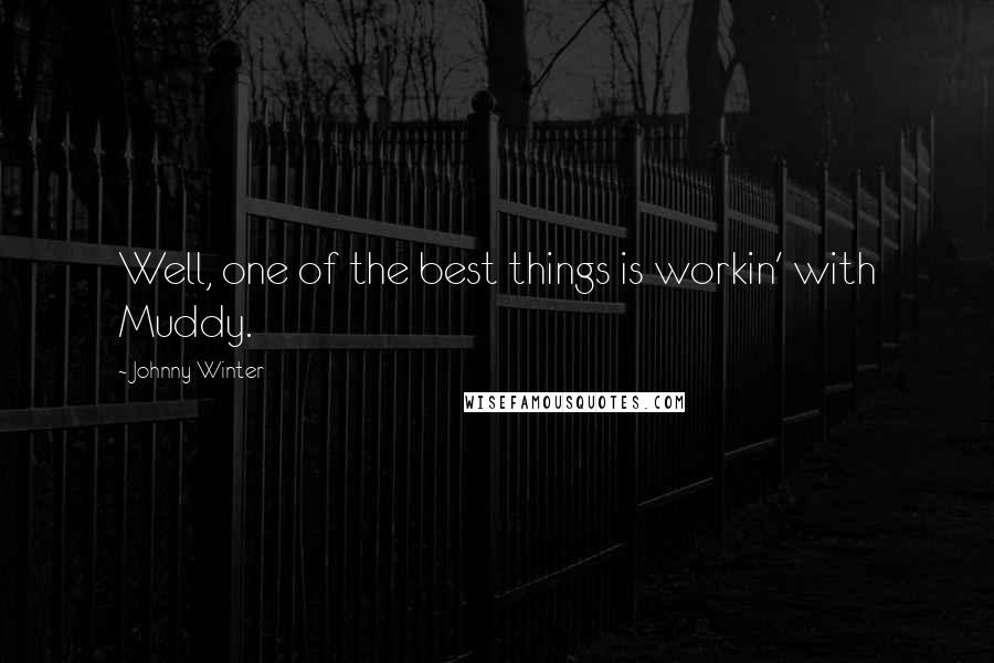 Johnny Winter Quotes: Well, one of the best things is workin' with Muddy.