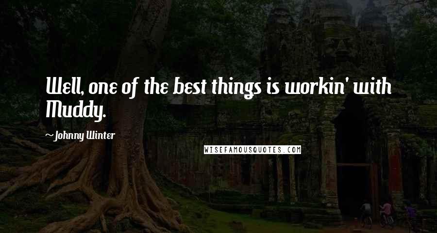 Johnny Winter Quotes: Well, one of the best things is workin' with Muddy.