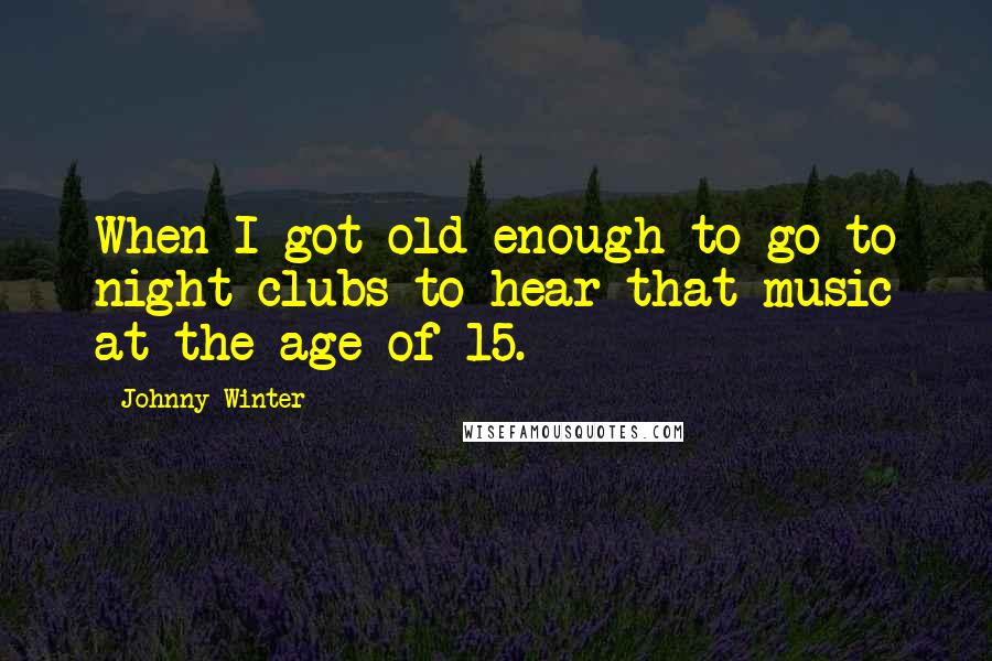 Johnny Winter Quotes: When I got old enough to go to night clubs to hear that music at the age of 15.