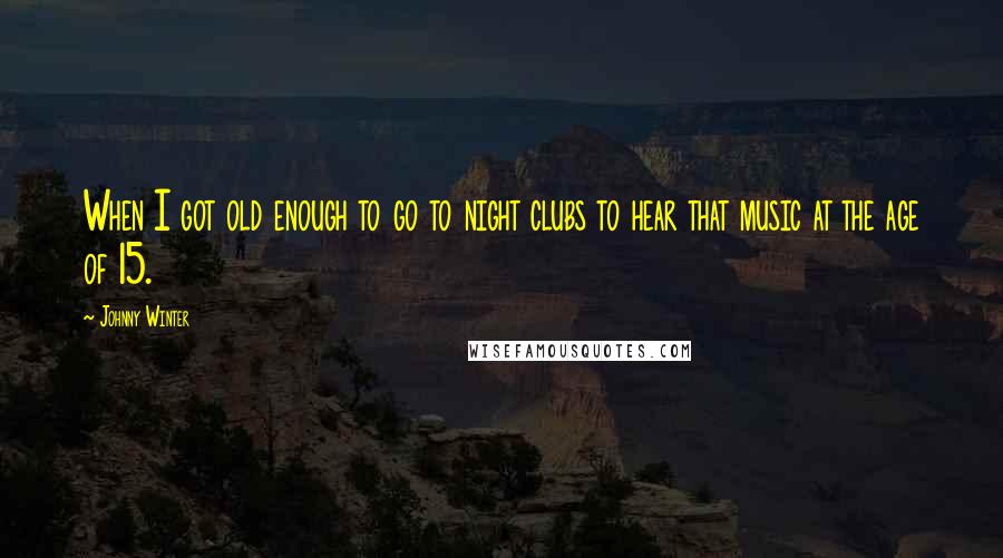 Johnny Winter Quotes: When I got old enough to go to night clubs to hear that music at the age of 15.