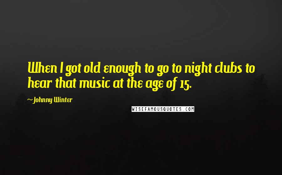 Johnny Winter Quotes: When I got old enough to go to night clubs to hear that music at the age of 15.