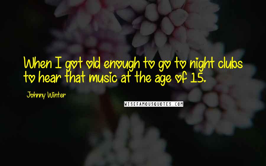 Johnny Winter Quotes: When I got old enough to go to night clubs to hear that music at the age of 15.