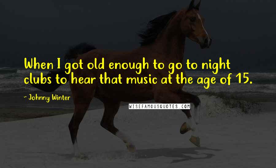 Johnny Winter Quotes: When I got old enough to go to night clubs to hear that music at the age of 15.