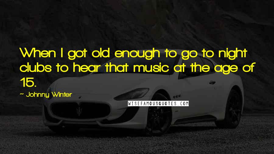 Johnny Winter Quotes: When I got old enough to go to night clubs to hear that music at the age of 15.