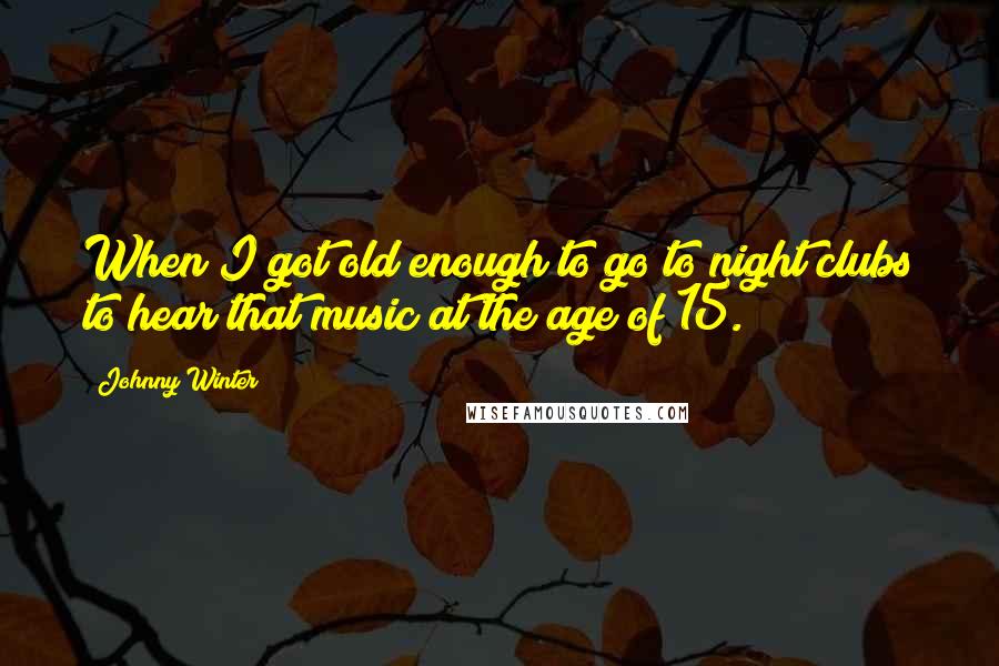 Johnny Winter Quotes: When I got old enough to go to night clubs to hear that music at the age of 15.
