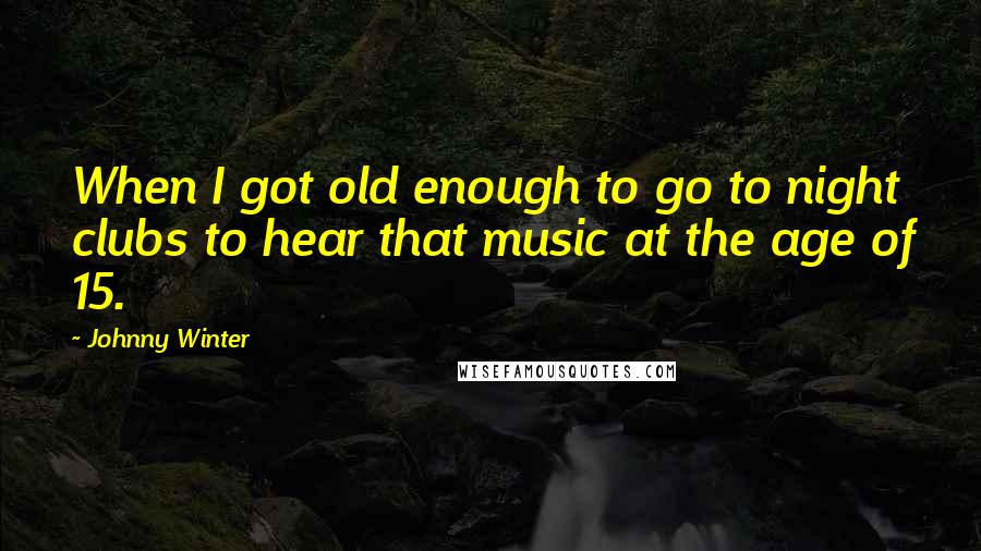 Johnny Winter Quotes: When I got old enough to go to night clubs to hear that music at the age of 15.