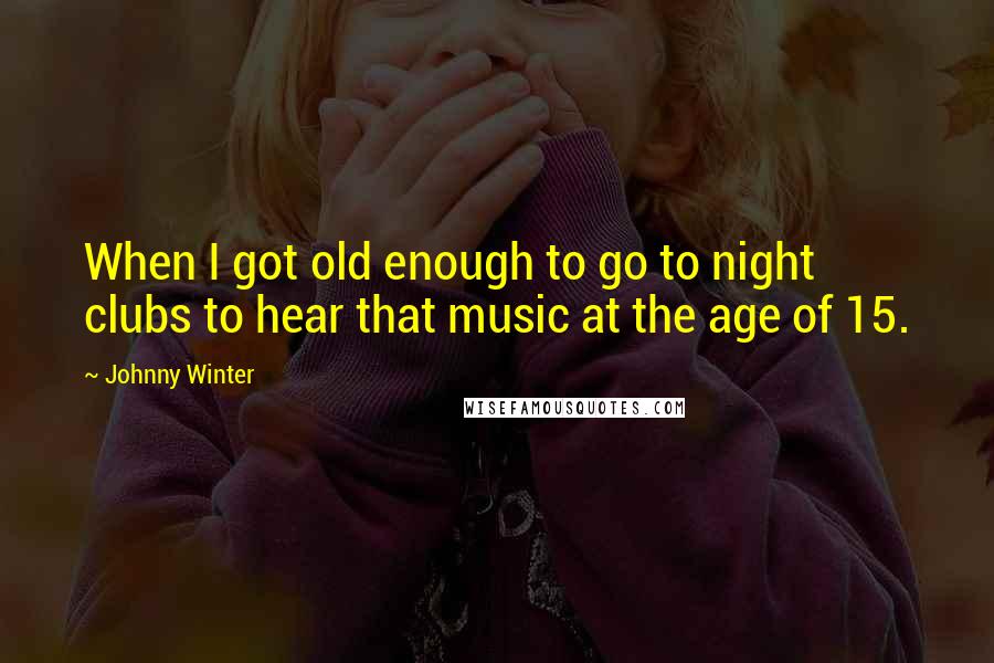 Johnny Winter Quotes: When I got old enough to go to night clubs to hear that music at the age of 15.