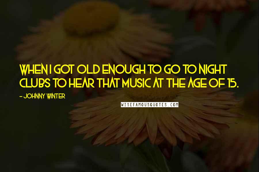 Johnny Winter Quotes: When I got old enough to go to night clubs to hear that music at the age of 15.