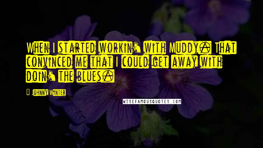 Johnny Winter Quotes: When I started workin' with Muddy. That convinced me that I could get away with doin' the blues.