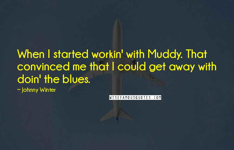 Johnny Winter Quotes: When I started workin' with Muddy. That convinced me that I could get away with doin' the blues.