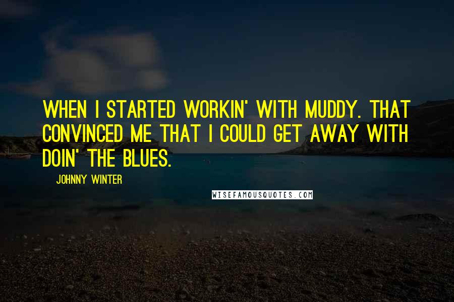 Johnny Winter Quotes: When I started workin' with Muddy. That convinced me that I could get away with doin' the blues.