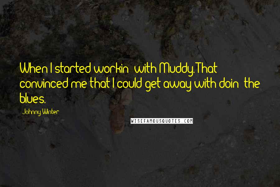 Johnny Winter Quotes: When I started workin' with Muddy. That convinced me that I could get away with doin' the blues.