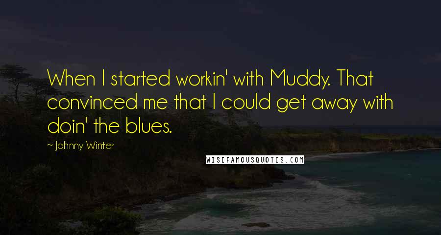 Johnny Winter Quotes: When I started workin' with Muddy. That convinced me that I could get away with doin' the blues.