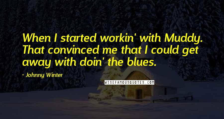 Johnny Winter Quotes: When I started workin' with Muddy. That convinced me that I could get away with doin' the blues.