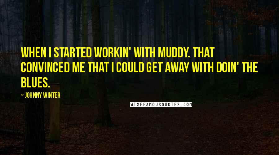 Johnny Winter Quotes: When I started workin' with Muddy. That convinced me that I could get away with doin' the blues.