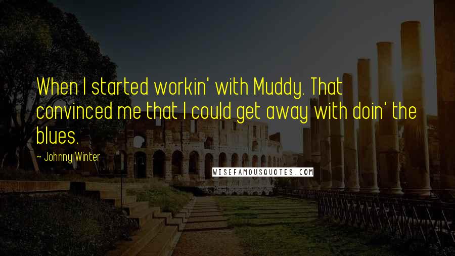 Johnny Winter Quotes: When I started workin' with Muddy. That convinced me that I could get away with doin' the blues.