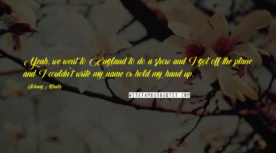 Johnny Winter Quotes: Yeah, we went to England to do a show and I got off the plane and I couldn't write my name or hold my hand up.