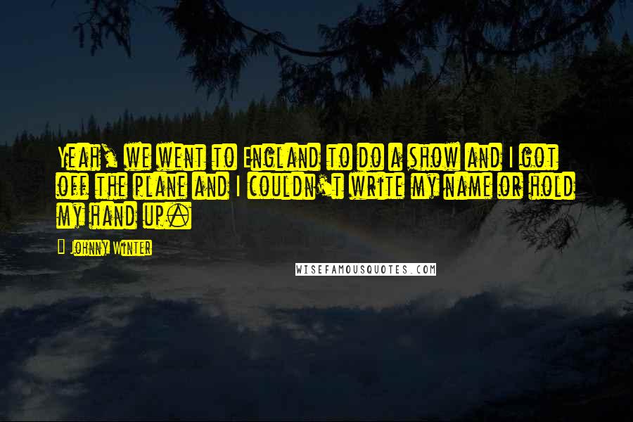 Johnny Winter Quotes: Yeah, we went to England to do a show and I got off the plane and I couldn't write my name or hold my hand up.