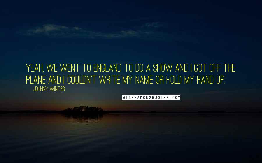 Johnny Winter Quotes: Yeah, we went to England to do a show and I got off the plane and I couldn't write my name or hold my hand up.