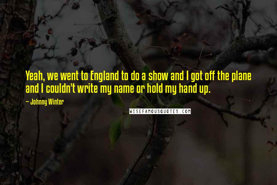 Johnny Winter Quotes: Yeah, we went to England to do a show and I got off the plane and I couldn't write my name or hold my hand up.