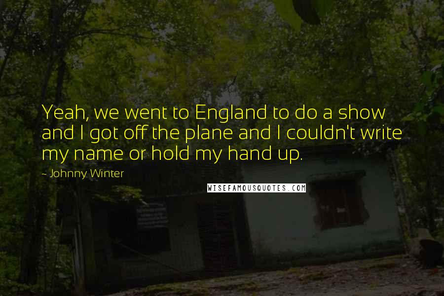 Johnny Winter Quotes: Yeah, we went to England to do a show and I got off the plane and I couldn't write my name or hold my hand up.