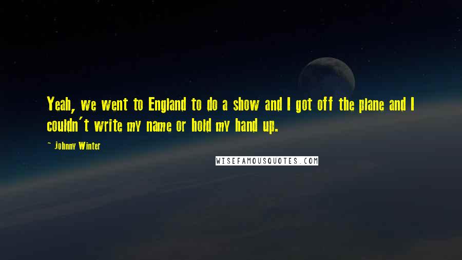 Johnny Winter Quotes: Yeah, we went to England to do a show and I got off the plane and I couldn't write my name or hold my hand up.