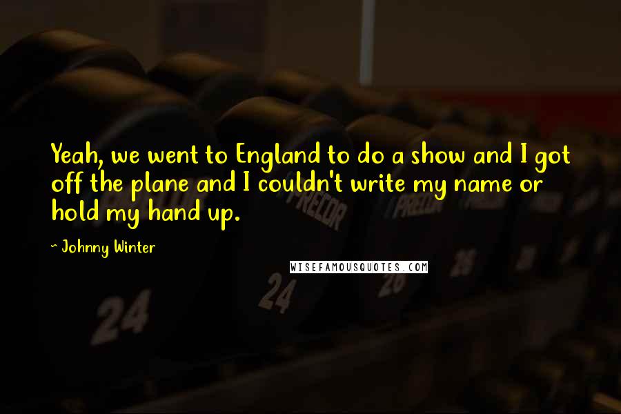 Johnny Winter Quotes: Yeah, we went to England to do a show and I got off the plane and I couldn't write my name or hold my hand up.