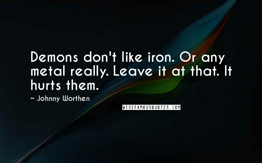 Johnny Worthen Quotes: Demons don't like iron. Or any metal really. Leave it at that. It hurts them.