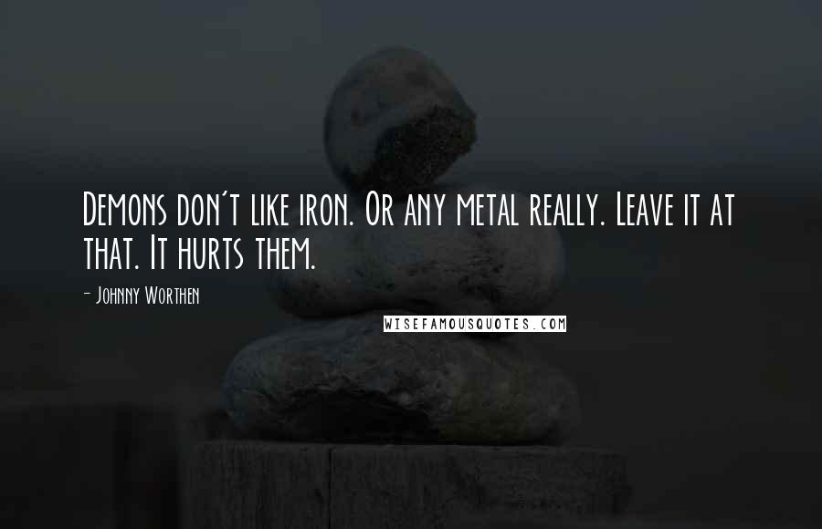 Johnny Worthen Quotes: Demons don't like iron. Or any metal really. Leave it at that. It hurts them.