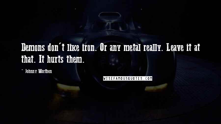 Johnny Worthen Quotes: Demons don't like iron. Or any metal really. Leave it at that. It hurts them.