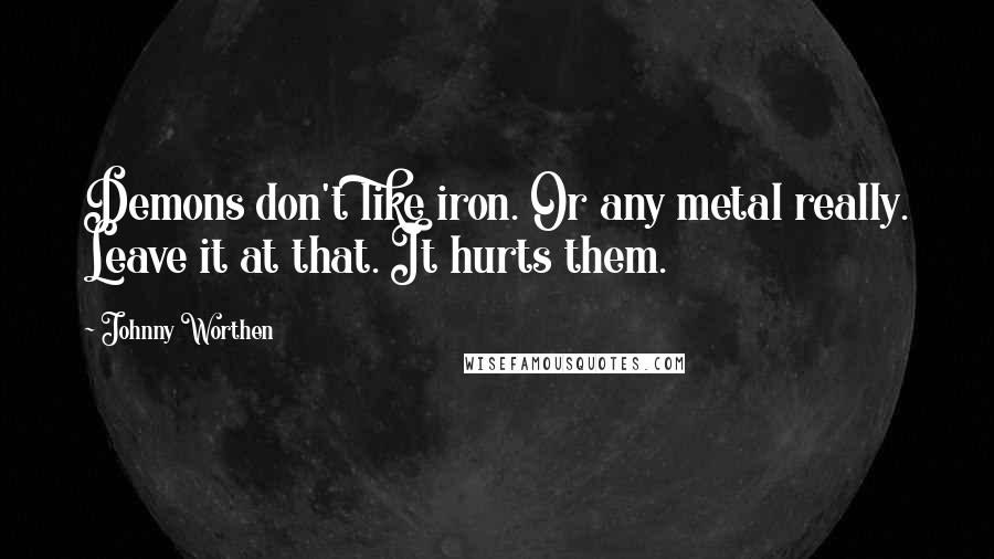 Johnny Worthen Quotes: Demons don't like iron. Or any metal really. Leave it at that. It hurts them.