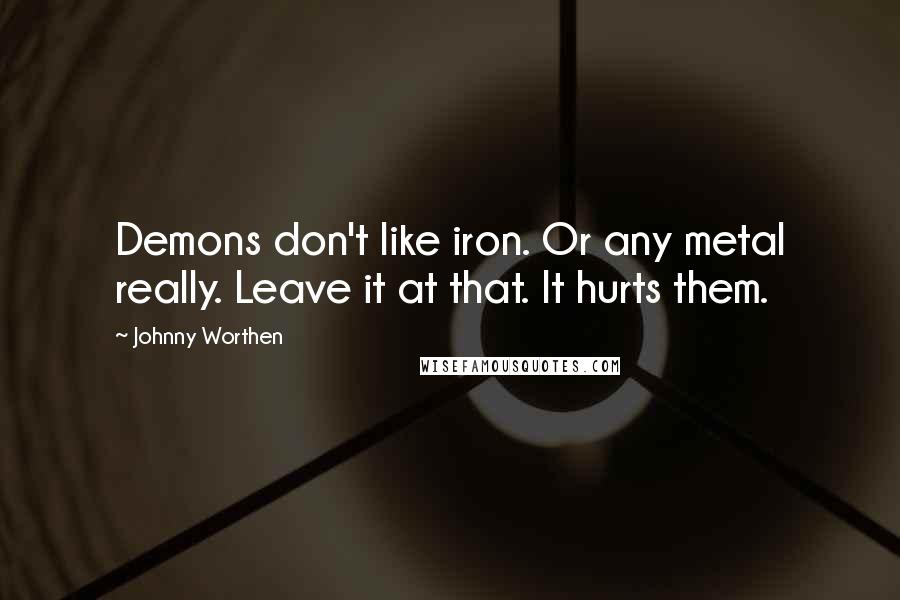 Johnny Worthen Quotes: Demons don't like iron. Or any metal really. Leave it at that. It hurts them.