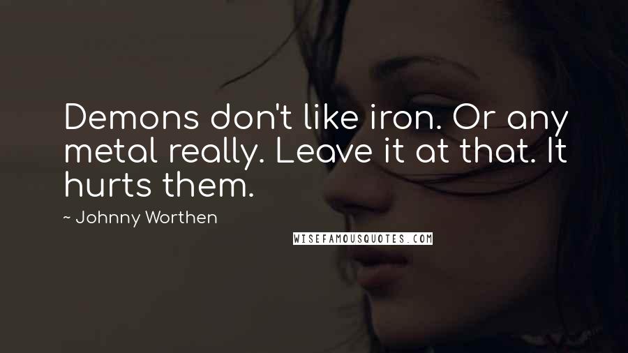 Johnny Worthen Quotes: Demons don't like iron. Or any metal really. Leave it at that. It hurts them.