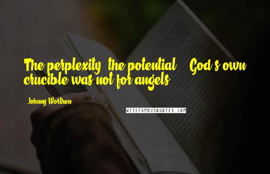 Johnny Worthen Quotes: The perplexity, the potential - God's own crucible was not for angels.