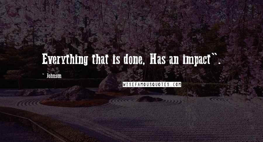 Johnson Quotes: Everything that is done, Has an impact".