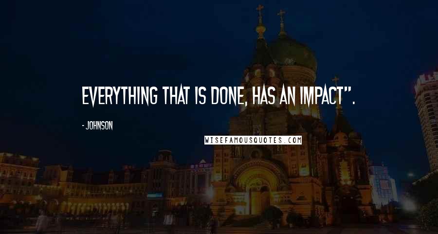 Johnson Quotes: Everything that is done, Has an impact".